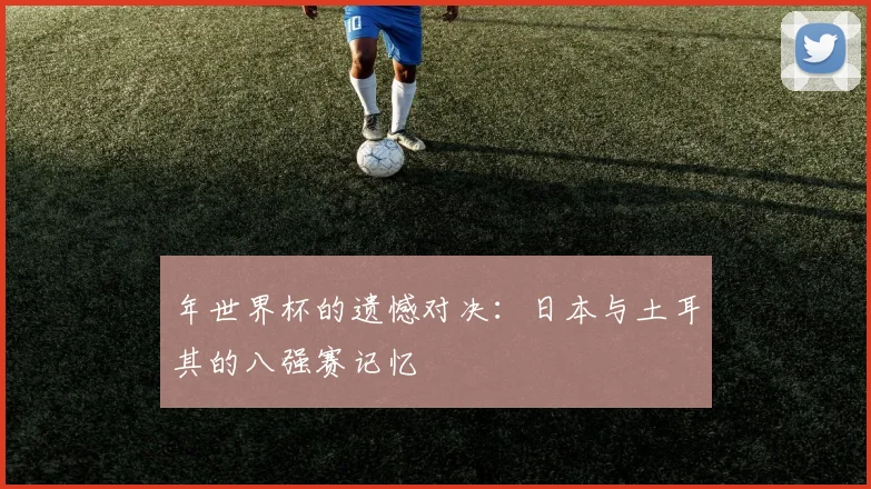 年世界杯的遗憾对决:日本与土耳其的八强赛记忆