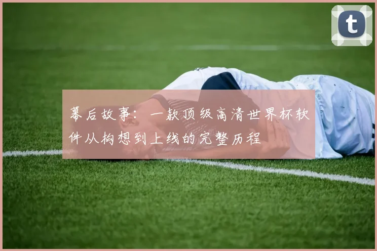 幕后故事：一款顶级高清世界杯软件从构想到上线的完整历程