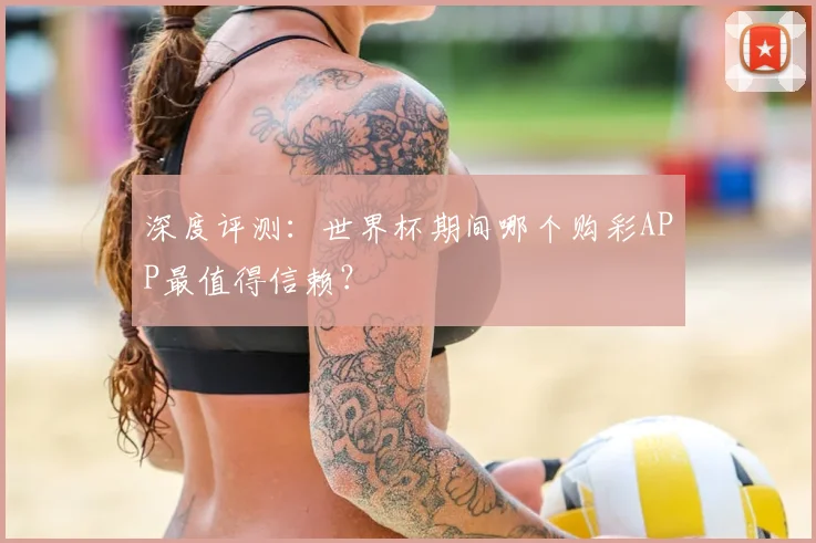 深度评测:世界杯期间哪个购彩APP最值得信赖?