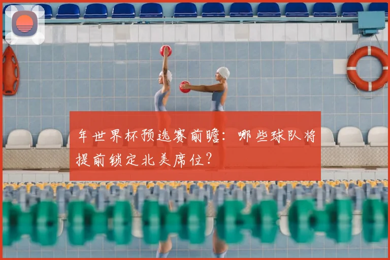 年世界杯预选赛前瞻：哪些球队将提前锁定北美席位？