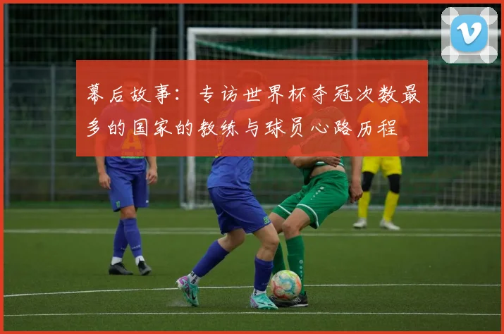 幕后故事：专访世界杯夺冠次数最多的国家的教练与球员心路历程