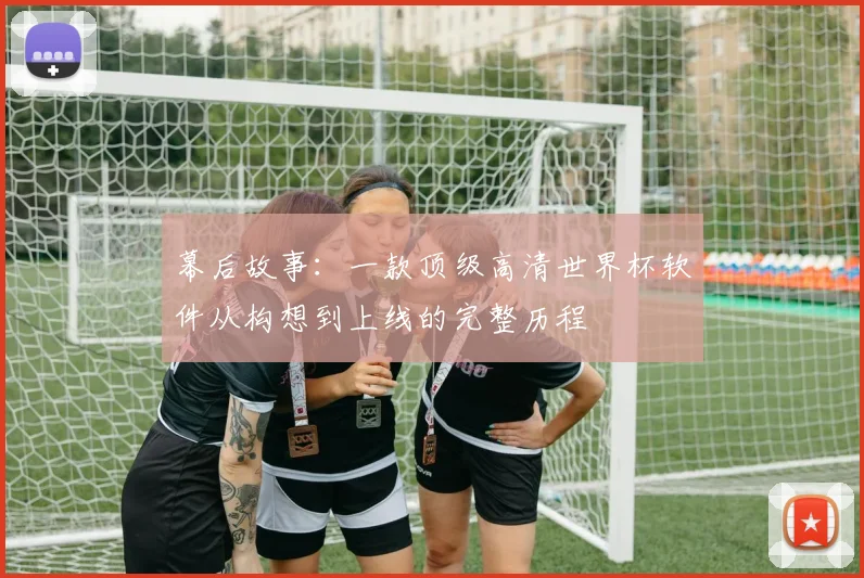 幕后故事：一款顶级高清世界杯软件从构想到上线的完整历程