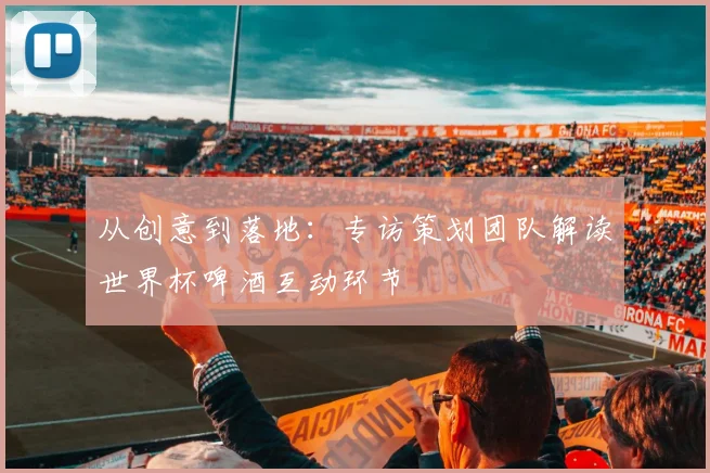 从创意到落地：专访策划团队解读世界杯啤酒互动环节