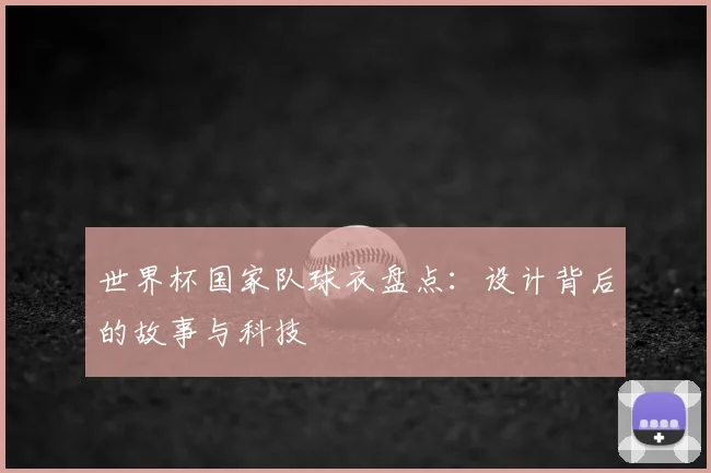 世界杯国家队球衣盘点:设计背后的故事与科技