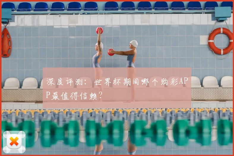 深度评测:世界杯期间哪个购彩APP最值得信赖?