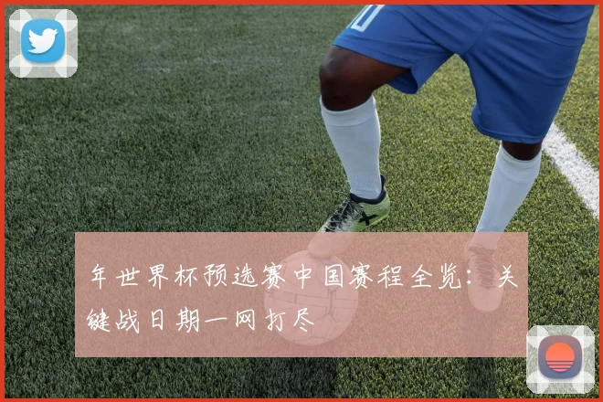 年世界杯预选赛中国赛程全览：关键战日期一网打尽
