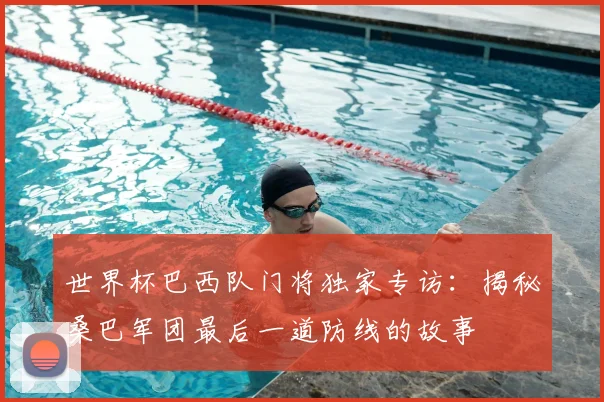 世界杯巴西队门将独家专访:揭秘桑巴军团最后一道防线的故事
