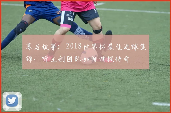 幕后故事：2018世界杯最佳进球集锦，听主创团队如何捕捉传奇