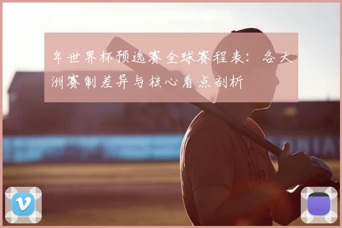 年世界杯预选赛全球赛程表：各大洲赛制差异与核心看点剖析