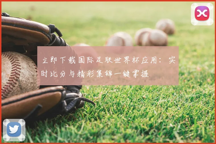 立即下载国际足联世界杯应用:实时比分与精彩集锦一键掌握