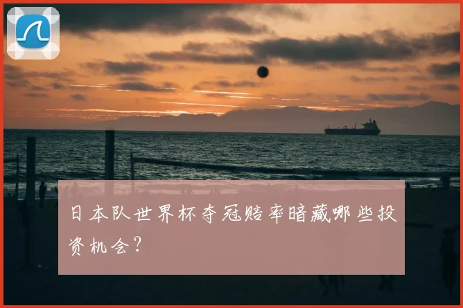 日本队世界杯夺冠赔率暗藏哪些投资机会?