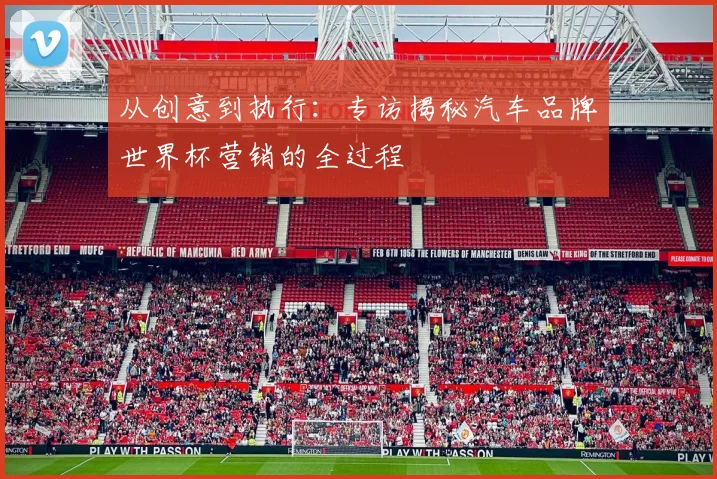 从创意到执行：专访揭秘汽车品牌世界杯营销的全过程
