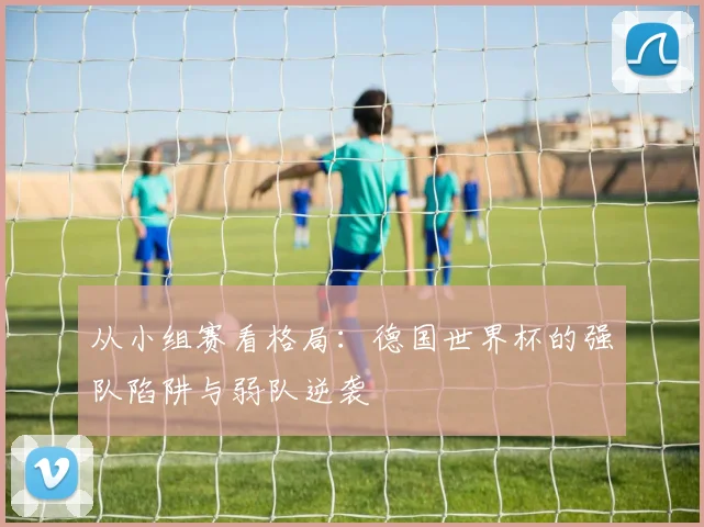 从小组赛看格局:德国世界杯的强队陷阱与弱队逆袭