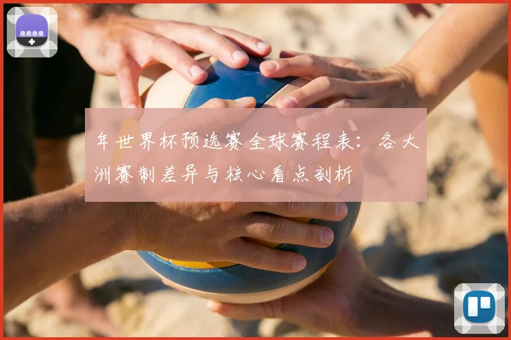 年世界杯预选赛全球赛程表：各大洲赛制差异与核心看点剖析