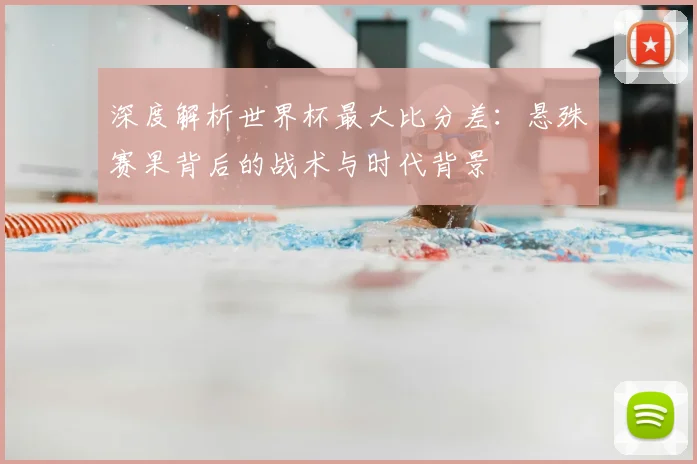 深度解析世界杯最大比分差：悬殊赛果背后的战术与时代背景