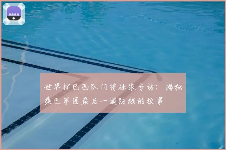 世界杯巴西队门将独家专访:揭秘桑巴军团最后一道防线的故事