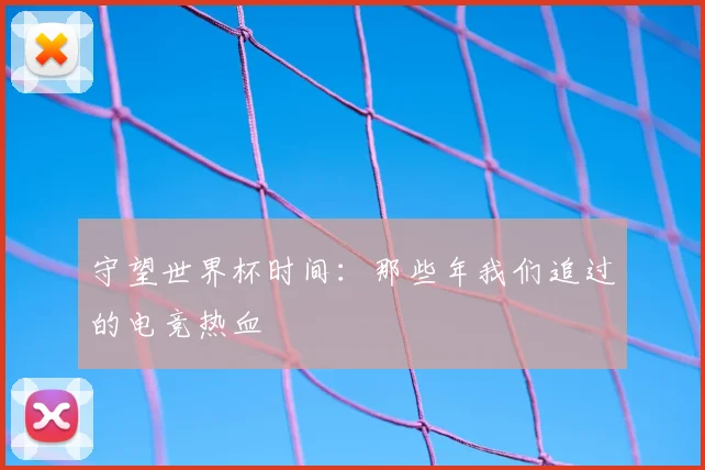 守望世界杯时间:那些年我们追过的电竞热血