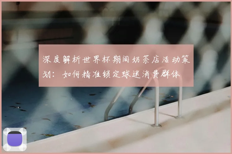 深度解析世界杯期间奶茶店活动策划：如何精准锁定球迷消费群体