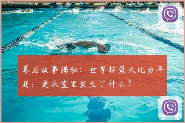 幕后故事揭秘：世界杯最大比分平局，更衣室里发生了什么？
