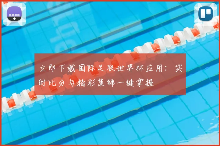 立即下载国际足联世界杯应用:实时比分与精彩集锦一键掌握