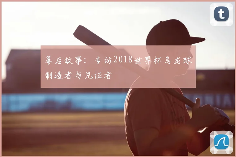 幕后故事：专访2018世界杯乌龙球制造者与见证者